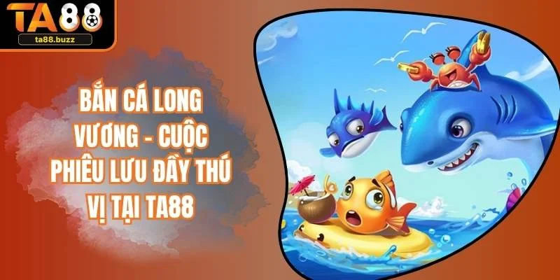 Bắn Cá Long Vương – Cuộc Phiêu Lưu Đầy Thú Vị Tại TA88